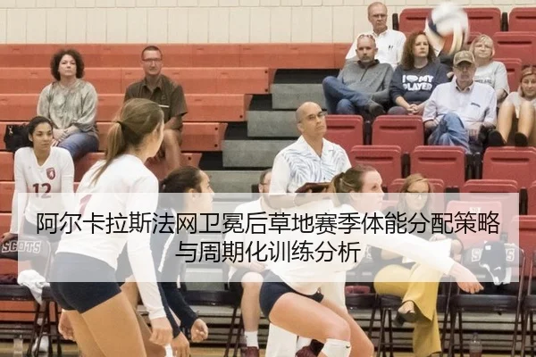 阿尔卡拉斯法网卫冕后草地赛季体能分配策略与周期化训练分析
