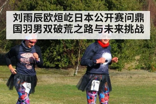 刘雨辰欧烜屹日本公开赛问鼎 国羽男双破荒之路与未来挑战