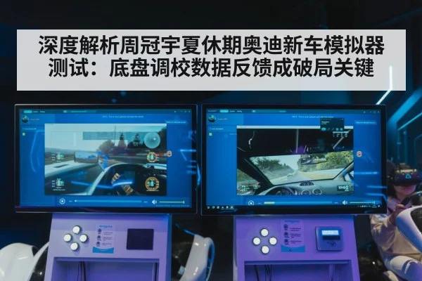 深度解析周冠宇夏休期奥迪新车模拟器测试：底盘调校数据反馈成破局关键