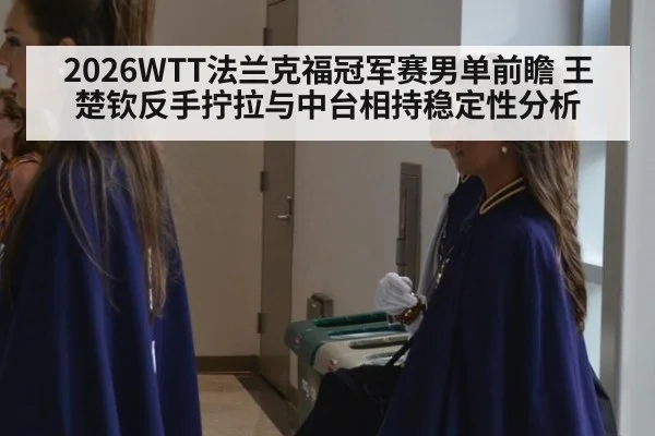 2026WTT法兰克福冠军赛男单前瞻 王楚钦反手拧拉与中台相持稳定性分析