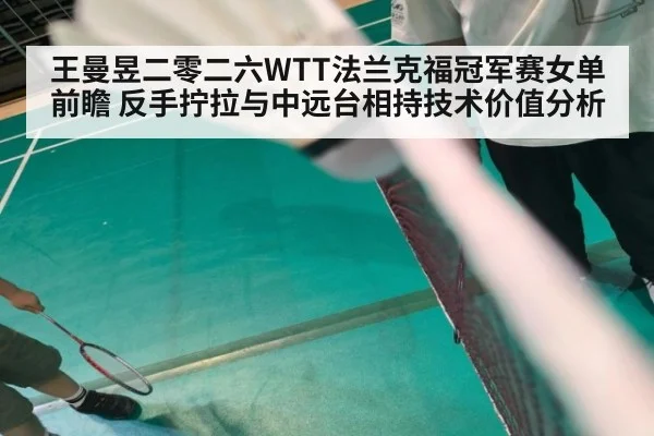 王曼昱二零二六WTT法兰克福冠军赛女单前瞻 反手拧拉与中远台相持技术价值分析