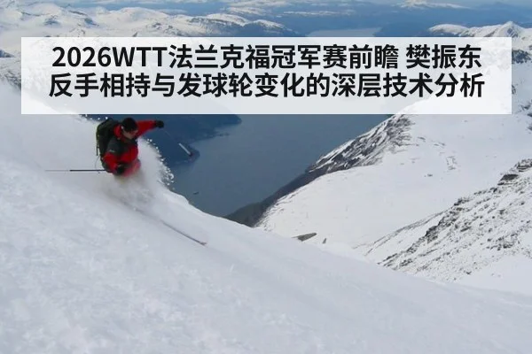 2026WTT法兰克福冠军赛前瞻 樊振东反手相持与发球轮变化的深层技术分析